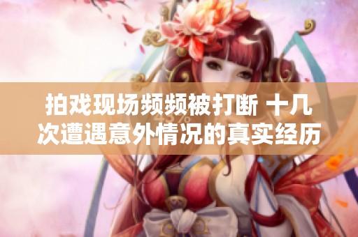 拍戏现场频频被打断 十几次遭遇意外情况的真实经历分享