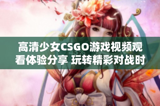 高清少女CSGO游戏视频观看体验分享 玩转精彩对战时刻