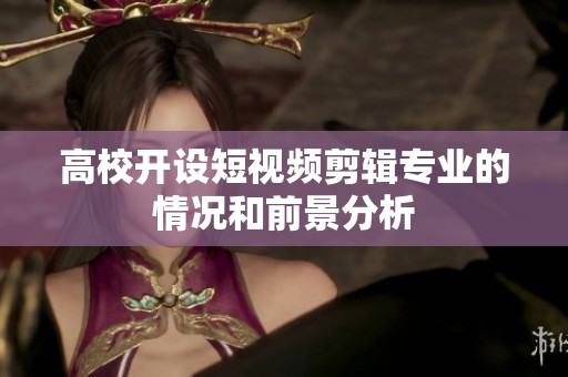 高校开设短视频剪辑专业的情况和前景分析
