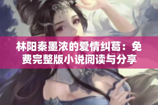 林阳秦墨浓的爱情纠葛：免费完整版小说阅读与分享