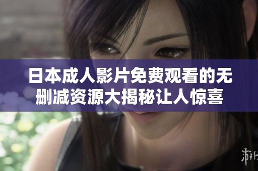 日本成人影片免费观看的无删减资源大揭秘让人惊喜