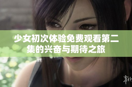 少女初次体验免费观看第二集的兴奋与期待之旅