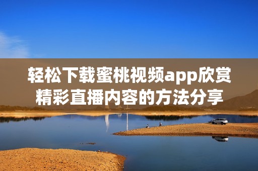 轻松下载蜜桃视频app欣赏精彩直播内容的方法分享