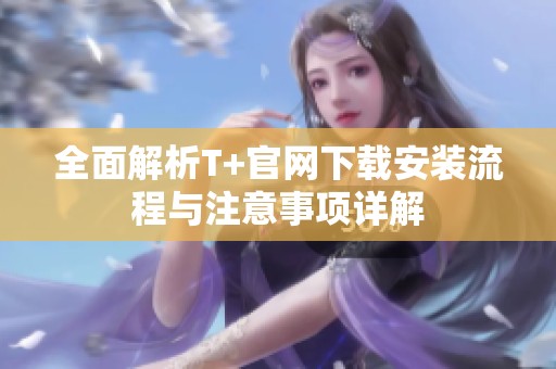全面解析T+官网下载安装流程与注意事项详解