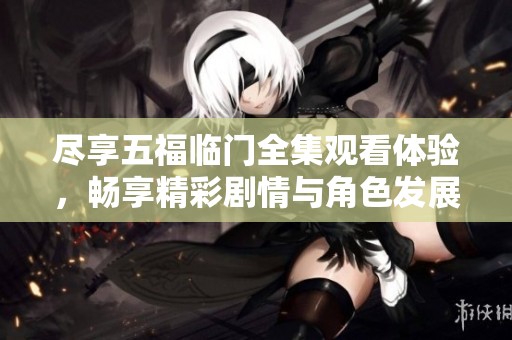 尽享五福临门全集观看体验，畅享精彩剧情与角色发展