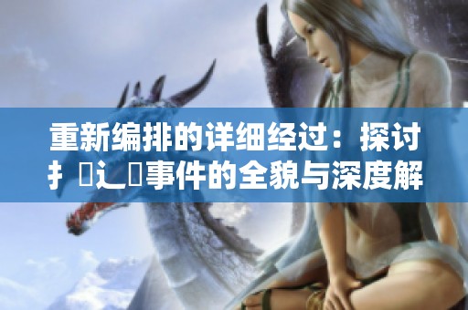 重新编排的详细经过：探讨扌喿辶畐事件的全貌与深度解析
