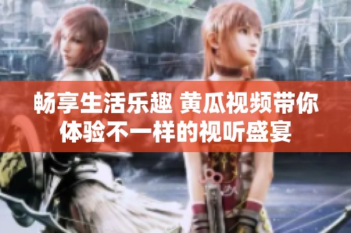 畅享生活乐趣 黄瓜视频带你体验不一样的视听盛宴
