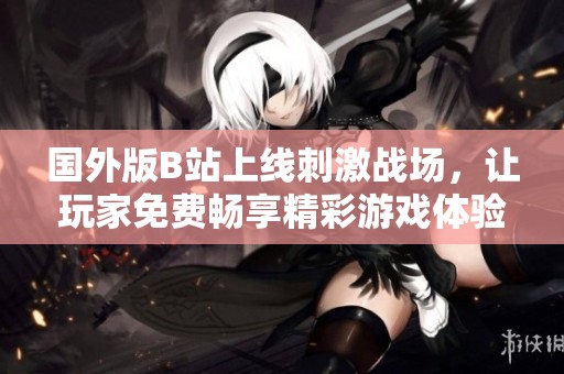 国外版B站上线刺激战场，让玩家免费畅享精彩游戏体验