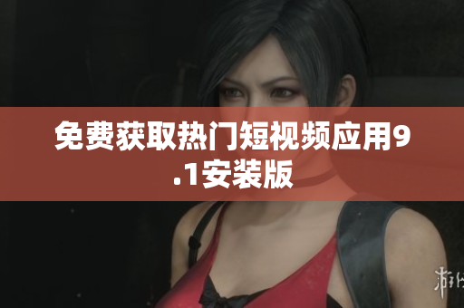 免费获取热门短视频应用9.1安装版