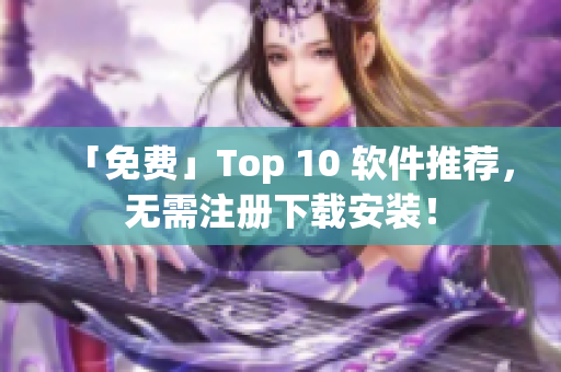 「免费」Top 10 软件推荐，无需注册下载安装！