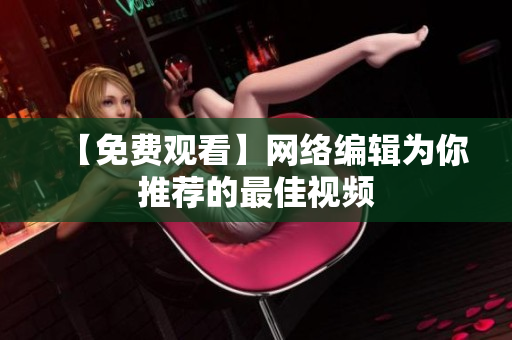 【免费观看】网络编辑为你推荐的最佳视频