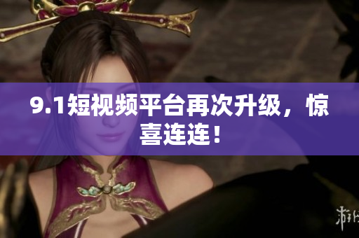 9.1短视频平台再次升级，惊喜连连！