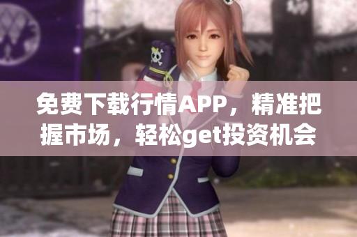免费下载行情APP，精准把握市场，轻松get投资机会！