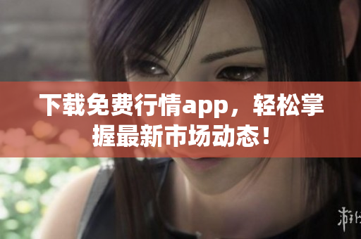 下载免费行情app，轻松掌握最新市场动态！