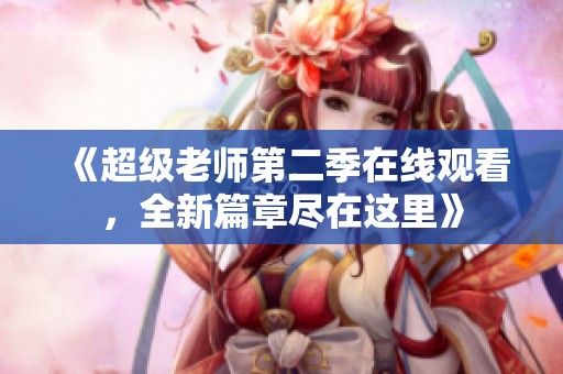 《超级老师第二季在线观看，全新篇章尽在这里》