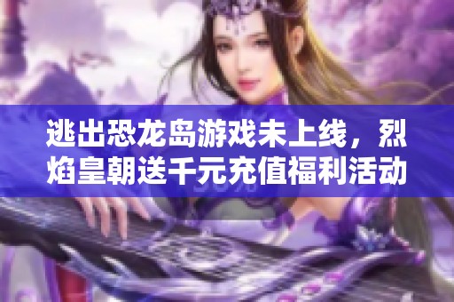 逃出恐龙岛游戏未上线，烈焰皇朝送千元充值福利活动开启