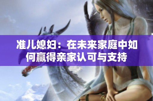 准儿媳妇：在未来家庭中如何赢得亲家认可与支持