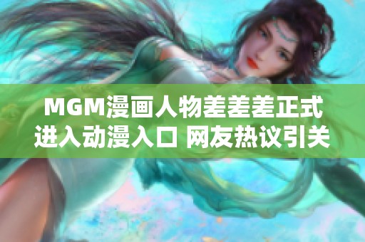 MGM漫画人物差差差正式进入动漫入口 网友热议引关注
