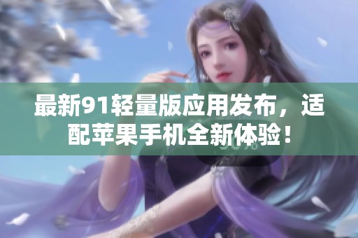 最新91轻量版应用发布，适配苹果手机全新体验！