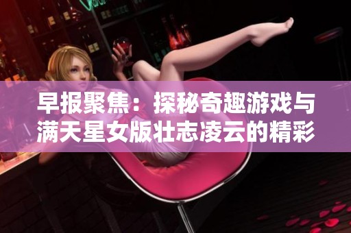 早报聚焦：探秘奇趣游戏与满天星女版壮志凌云的精彩故事