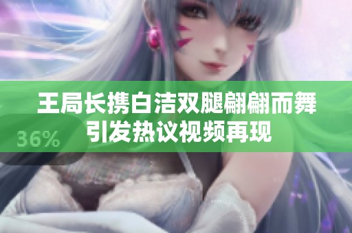 王局长携白洁双腿翩翩而舞 引发热议视频再现