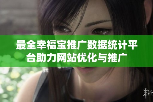 最全幸福宝推广数据统计平台助力网站优化与推广