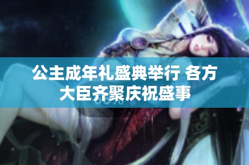 公主成年礼盛典举行 各方大臣齐聚庆祝盛事