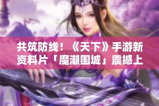 共筑防线！《天下》手游新资料片「魔潮围城」震撼上线