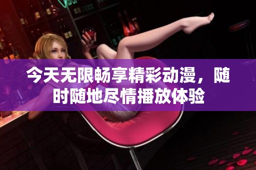 今天无限畅享精彩动漫，随时随地尽情播放体验