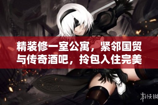 精装修一室公寓，紧邻国贸与传奇酒吧，拎包入住完美选择