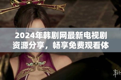 2024年韩剧网最新电视剧资源分享，畅享免费观看体验