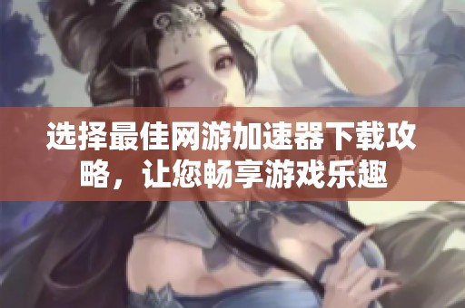 选择最佳网游加速器下载攻略，让您畅享游戏乐趣