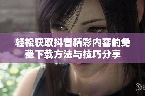 轻松获取抖音精彩内容的免费下载方法与技巧分享