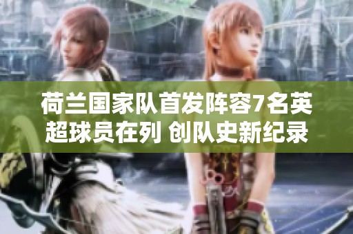 荷兰国家队首发阵容7名英超球员在列 创队史新纪录