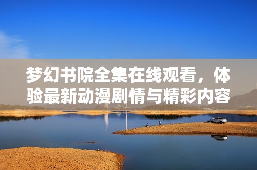梦幻书院全集在线观看，体验最新动漫剧情与精彩内容
