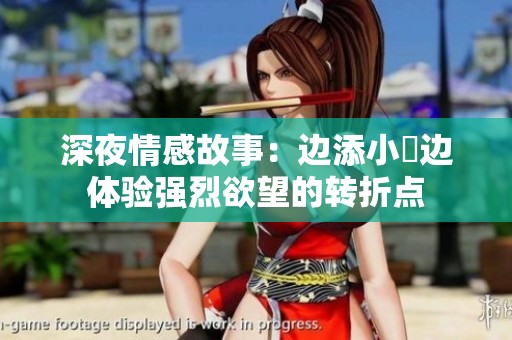深夜情感故事：边添小泬边体验强烈欲望的转折点