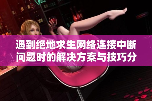 遇到绝地求生网络连接中断问题时的解决方案与技巧分享