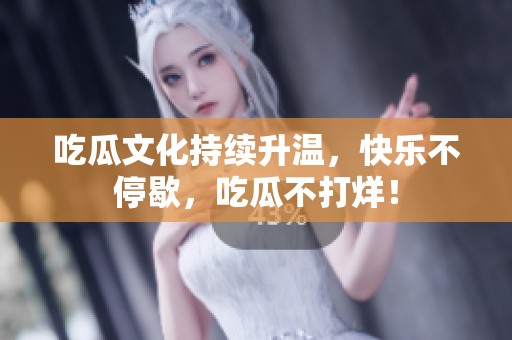 吃瓜文化持续升温，快乐不停歇，吃瓜不打烊！