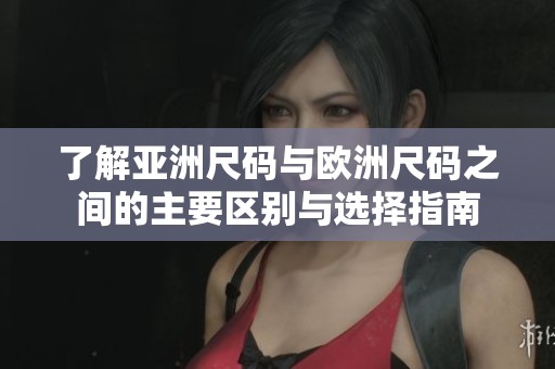 了解亚洲尺码与欧洲尺码之间的主要区别与选择指南