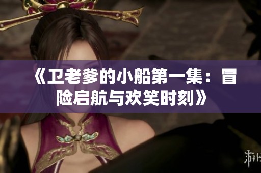 《卫老爹的小船第一集：冒险启航与欢笑时刻》
