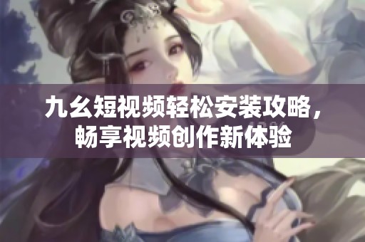九幺短视频轻松安装攻略，畅享视频创作新体验