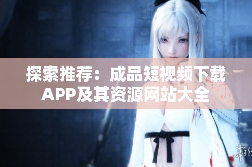 探索推荐：成品短视频下载APP及其资源网站大全
