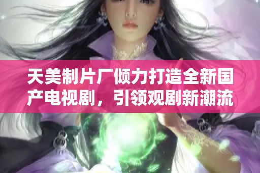 天美制片厂倾力打造全新国产电视剧，引领观剧新潮流