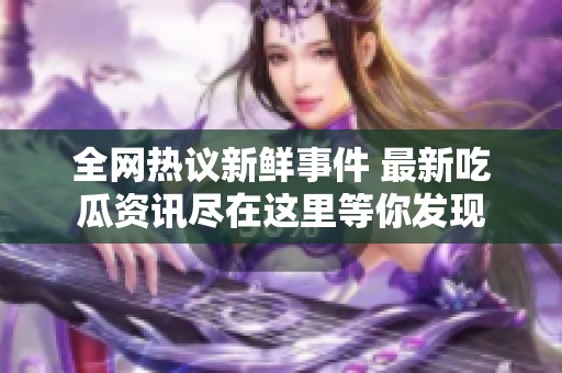 全网热议新鲜事件 最新吃瓜资讯尽在这里等你发现
