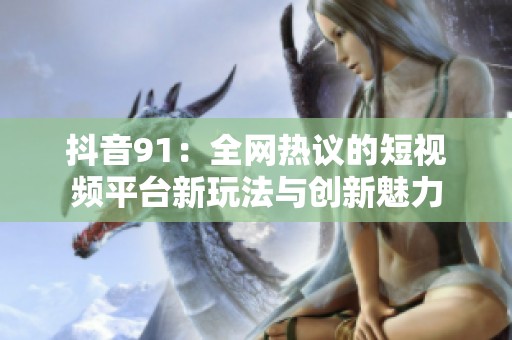 抖音91：全网热议的短视频平台新玩法与创新魅力