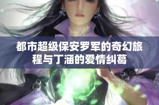 都市超级保安罗军的奇幻旅程与丁涵的爱情纠葛