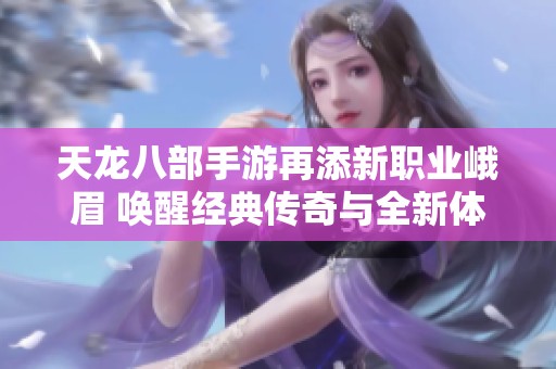 天龙八部手游再添新职业峨眉 唤醒经典传奇与全新体验的结合