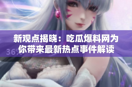 新观点揭晓：吃瓜爆料网为你带来最新热点事件解读
