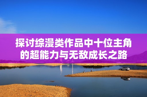 探讨综漫类作品中十位主角的超能力与无敌成长之路
