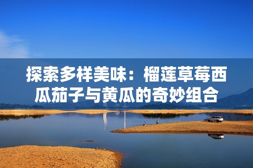 探索多样美味：榴莲草莓西瓜茄子与黄瓜的奇妙组合